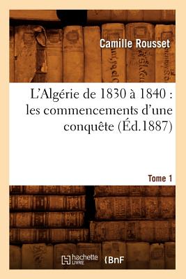 L'Algérie de 1830 À 1840: Les Commencements d'Une Conquête. Tome 1 (Éd.1887)