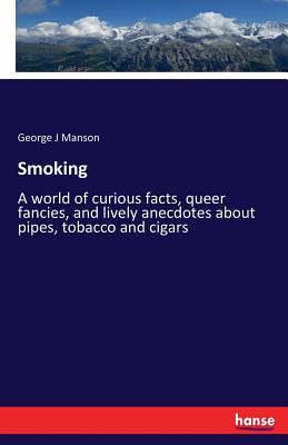 Smoking: A world of curious facts, queer fancies, and lively anecdotes about pipes, tobacco and cigars