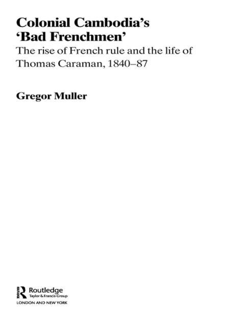 Colonial Cambodia's 'Bad Frenchmen': The Rise of French Rule and the Life of Thomas Caraman, 1840-87