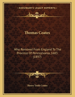 Thomas Coates: Who Removed From England To The Province Of Pennsylvania, 1683 (1897)
