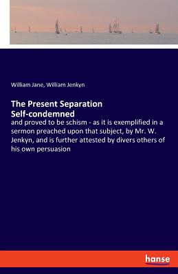 The Present Separation Self-condemned: and proved to be schism - as it is exemplified in a sermon preached upon that subject, by Mr. W. Jenkyn, and is