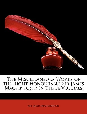 The Miscellaneous Works of the Right Honourable Sir James Mackintosh: In Three Volumes