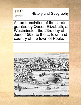 A True Translation of the Charter, Granted by Queen Elizabeth, at Westminster, the 23rd Day of June, 1568, to the ... Town and Country of the Town of