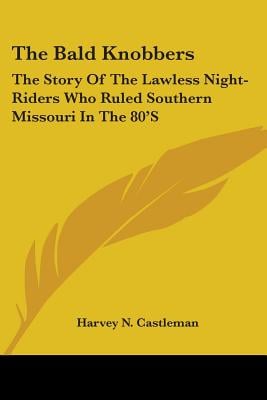 The Bald Knobbers: The Story Of The Lawless Night-Riders Who Ruled Southern Missouri In The 80'S