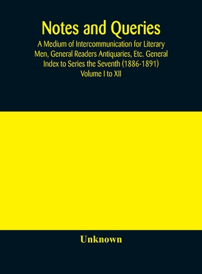 Notes And Queries; A Medium Of Intercommunication For Literary Men, General Readers Antiquaries, Etc. General Index To Series The Seventh (1886-1891)