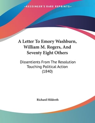 A Letter To Emory Washburn, William M. Rogers, And Seventy Eight Others: Dissentients From The Resolution Touching Political Action (1840)