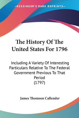 The History Of The United States For 1796: Including A Variety Of Interesting Particulars Relative To The Federal Government Previous To That Period (