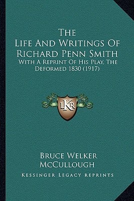 The Life And Writings Of Richard Penn Smith: With A Reprint Of His Play, The Deformed 1830 (1917)