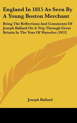 England In 1815 As Seen By A Young Boston Merchant: Being The Reflections And Comments Of Joseph Ballard On A Trip Through Great Britain In The Year O