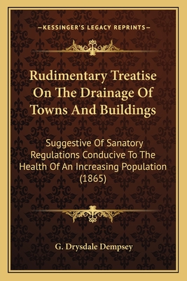 Rudimentary Treatise On The Drainage Of Towns And Buildings: Suggestive Of Sanatory Regulations Conducive To The Health Of An Increasing Population (1