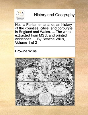 Notitia Parliamentaria: Or, an History of the Counties, Cities, and Boroughs in England and Wales. ... the Whole Extracted from Mss. and Print