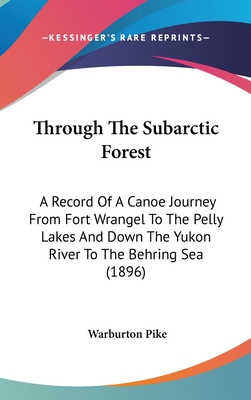 Through The Subarctic Forest: A Record Of A Canoe Journey From Fort Wrangel To The Pelly Lakes And Down The Yukon River To The Behring Sea (1896)