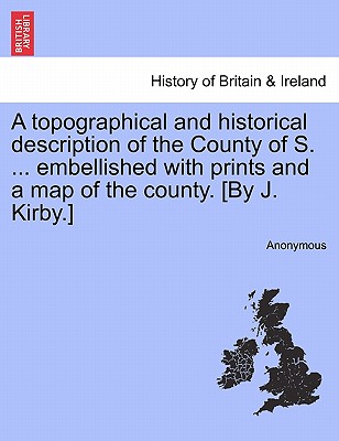 A topographical and historical description of the County of S. ... embellished with prints and a map of the county. [By J. Kirby.]