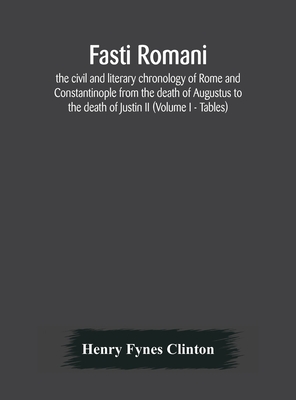 Fasti Romani, The Civil And Literary Chronology Of Rome And Constantinople From The Death Of Augustus To The Death Of Justin Ii (Volume I - Tables)