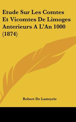 Etude Sur Les Comtes Et Vicomtes de Limoges Anterieurs A L'an 1000 (1874)