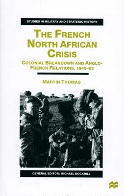 The French North African Crisis: Colonial Breakdown and Anglo-French Relations, 1945-62