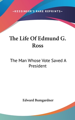 The Life Of Edmund G. Ross: The Man Whose Vote Saved A President