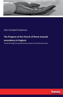 The Progress of the Church of Rome towards ascendency in England: Traced through the parliamentary history of nearly forty years