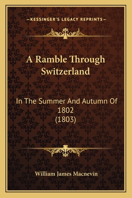 A Ramble Through Switzerland: In The Summer And Autumn Of 1802 (1803)
