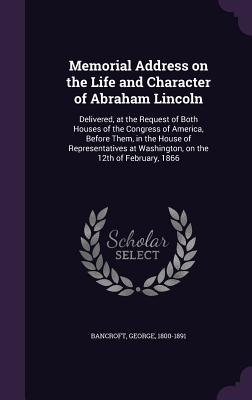 Memorial Address on the Life and Character of Abraham Lincoln: Delivered, at the Request of Both Houses of the Congress of America, Before Them, in th