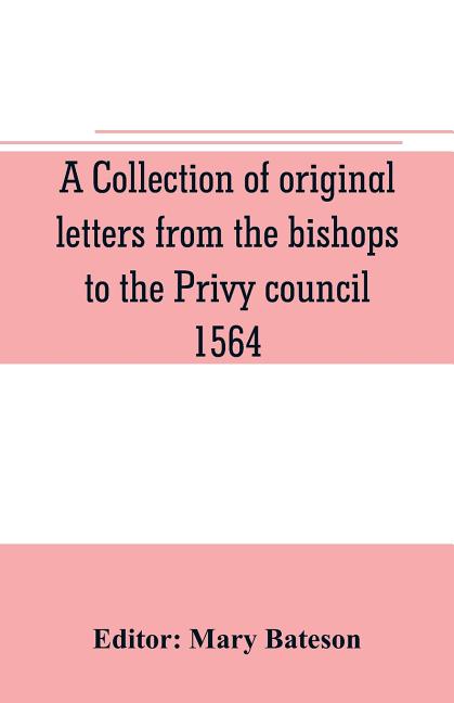 A collection of original letters from the bishops to the Privy council, 1564, with returns of the justices of the peace and others within their respec