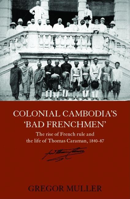 Colonial Cambodia's 'Bad Frenchmen': The Rise of French Rule and the Life of Thomas Caraman, 1840-87