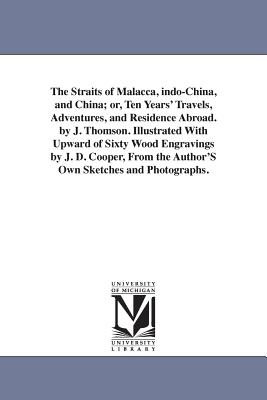 The Straits of Malacca, indo-China, and China; or, Ten Years' Travels, Adventures, and Residence Abroad. by J. Thomson. Illustrated With Upward of Six
