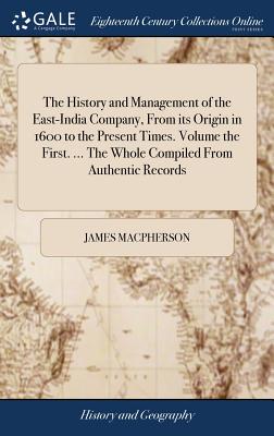 The History and Management of the East-India Company, From its Origin in 1600 to the Present Times. Volume the First. ... The Whole Compiled From Auth