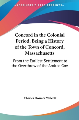 Concord in the Colonial Period, Being a History of the Town of Concord, Massachusetts: From the Earliest Settlement to the Overthrow of the Andros Gov