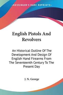 English Pistols And Revolvers: An Historical Outline Of The Development And Design Of English Hand Firearms From The Seventeenth Century To The Prese