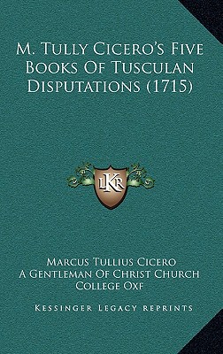 M. Tully Cicero's Five Books Of Tusculan Disputations (1715)