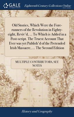 Old Stories, Which Were the Fore-runners of the Revolution in Eighty-eight, Reviv'd, ... To Which is Added in a Post-script. The Truest Account That E