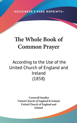 The Whole Book of Common Prayer: According to the Use of the United Church of England and Ireland (1858)