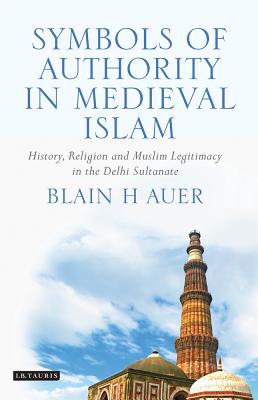 Symbols of Authority in Medieval Islam: History, Religion, and Muslim Legitimacy in the Delhi Sultanate