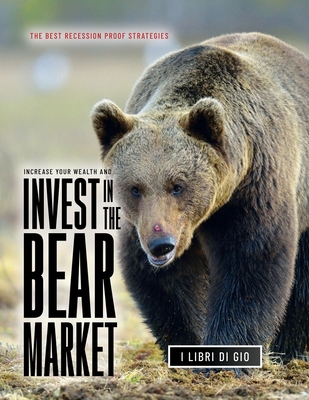 Increase Your Wealth and Invest in the Bear Market: The Best Recession Proof Strategies