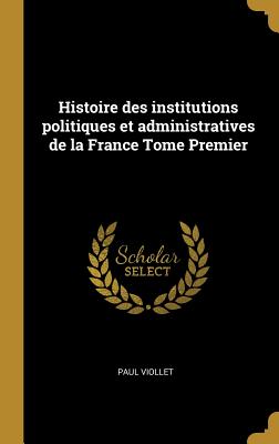 Histoire des institutions politiques et administratives de la France Tome Premier