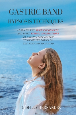 Gastric Band Hypnosis Techniques: Learn how to Burn Fat Quickly and Build Strong Affirmations by Gaining Self-Esteem through the Power of the Subconsc