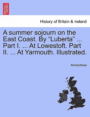 A Summer Sojourn on the East Coast. by "Luberta" ... Part I. ... at Lowestoft. Part II. ... at Yarmouth. Illustrated.