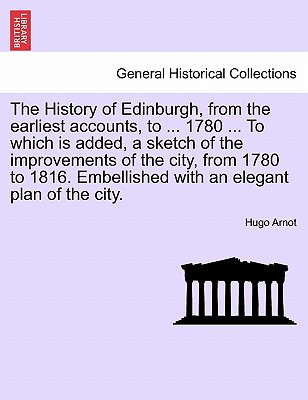 The History of Edinburgh, from the earliest accounts, to ... 1780 ... To which is added, a sketch of the improvements of the city, from 1780 to 1816.