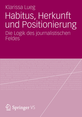 Habitus, Herkunft Und Positionierung: Die Logik Des Journalistischen Feldes