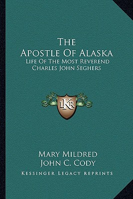 The Apostle Of Alaska: Life Of The Most Reverend Charles John Seghers