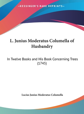 L. Junius Moderatus Columella of Husbandry: In Twelve Books and His Book Concerning Trees (1745)