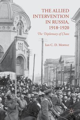 The Allied Intervention in Russia, 1918-1920: The Diplomacy of Chaos