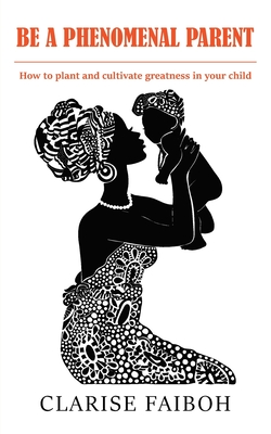Be a Phenomenal Parent: How to plant and cultivate greatness in your child