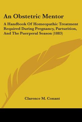 An Obstetric Mentor: A Handbook Of Homeopathic Treatment Required During Pregnancy, Parturition, And The Puerperal Season (1883)