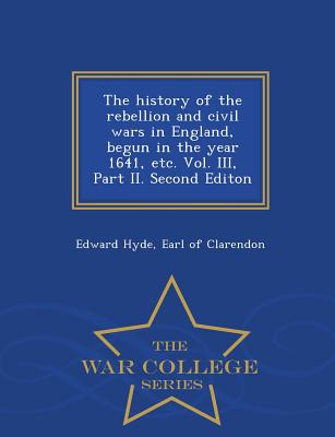 The history of the rebellion and civil wars in England, begun in the year 1641, etc. Vol. III, Part II. Second Editon - War College Series