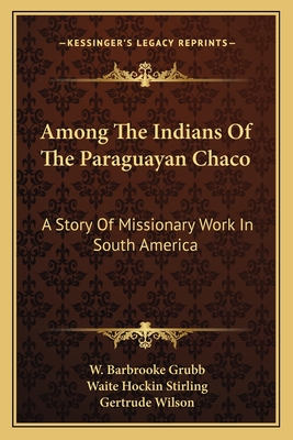 Among The Indians Of The Paraguayan Chaco: A Story Of Missionary Work In South America