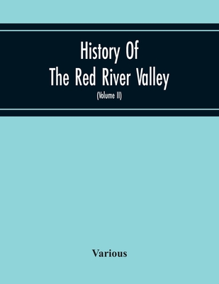 History Of The Red River Valley: Past And Present, Including An Account Of The Counties, Cities, Towns, And Villages Of The Valley From The Time Of Th