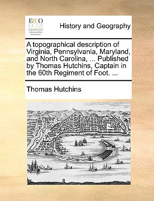 A topographical description of Virginia, Pennsylvania, Maryland, and North Carolina, ... Published by Thomas Hutchins, Captain in the 60th Regiment of