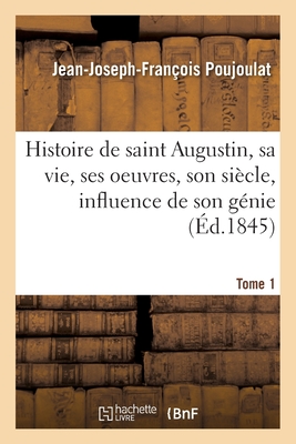 Histoire de saint Augustin, sa vie, ses oeuvres, son siècle, influence de son génie- Tome 1